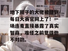 地下圈子的大佬被挂到每日大赛官网上了！一场连麦直接暴露了真实智商，难怪之前觉得他不对劲。