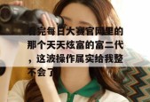 看完每日大赛官网里的那个天天炫富的富二代，这波操作属实给我整不会了。