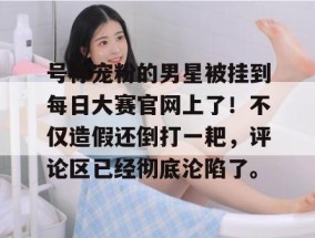 号称宠粉的男星被挂到每日大赛官网上了！不仅造假还倒打一耙，评论区已经彻底沦陷了。