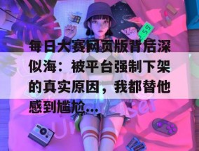 每日大赛网页版背后深似海：被平台强制下架的真实原因，我都替他感到尴尬...